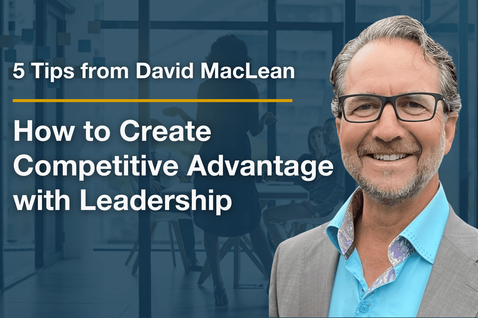 5 Tips from David MacLean: How to Create a Competitive Advantage with Leadership