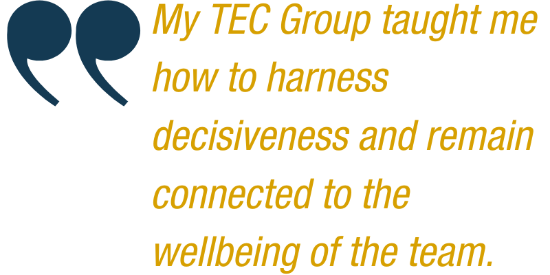 My TEC Group taught me how to harness decisiveness and remain connected to the wellbeing of the team