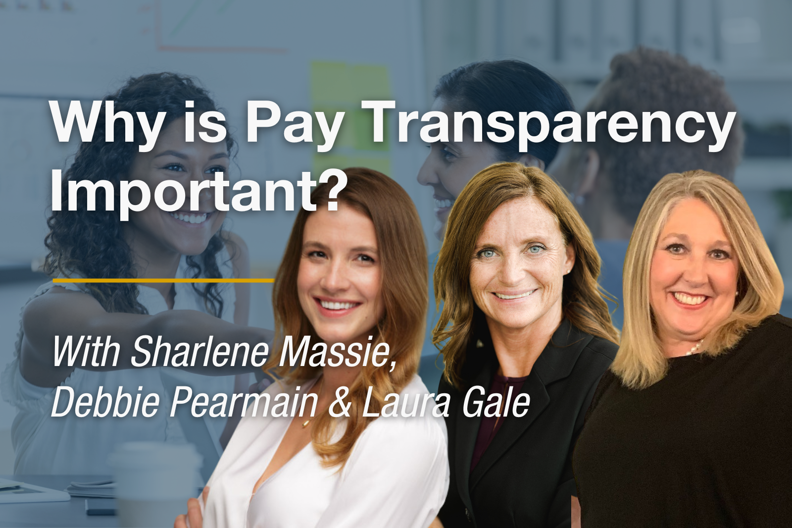 Headshots of Laura Gale, Sharlene Massie, & Debbie Pearmain. Title: Why is Pay Transparency Important?